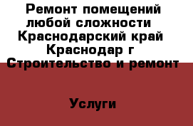 Ремонт помещений любой сложности - Краснодарский край, Краснодар г. Строительство и ремонт » Услуги   . Краснодарский край,Краснодар г.